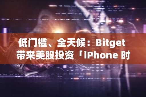 低门槛、全天候：Bitget 带来美股投资「iPhone 时刻」