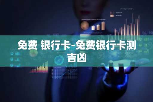 免费 银行卡-免费银行卡测吉凶