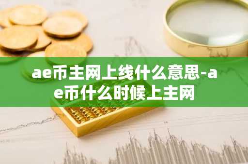 ae币主网上线什么意思-ae币什么时候上主网