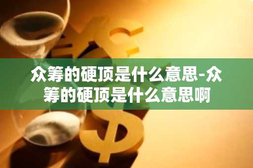 众筹的硬顶是什么意思-众筹的硬顶是什么意思啊