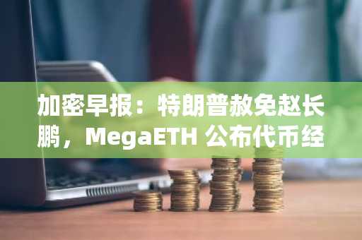 加密早报：特朗普赦免赵长鹏，MegaETH 公布代币经济学