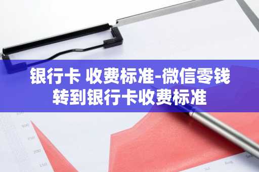 银行卡 收费标准-微信零钱转到银行卡收费标准