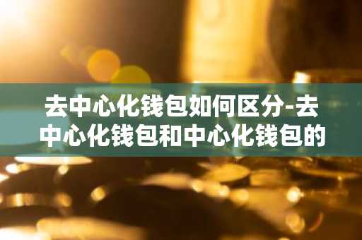 去中心化钱包如何区分-去中心化钱包和中心化钱包的区别