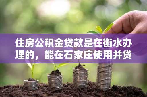 住房公积金贷款是在衡水办理的，能在石家庄使用并贷款吗？