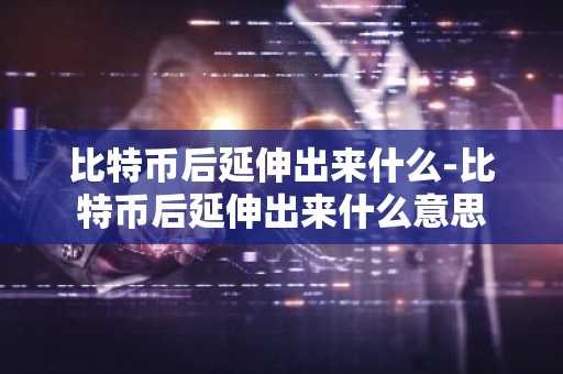 比特币后延伸出来什么-比特币后延伸出来什么意思