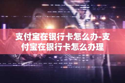 支付宝在银行卡怎么办-支付宝在银行卡怎么办理