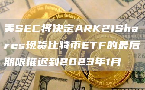 美SEC将决定ARK21Shares现货比特币ETF的最后期限推迟到2023年1月