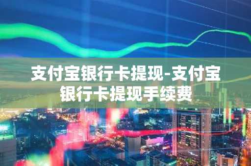 支付宝银行卡提现-支付宝银行卡提现手续费