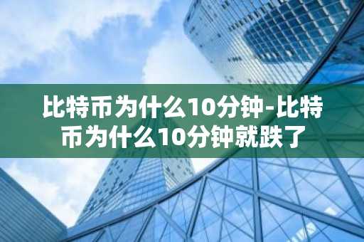 比特币为什么10分钟-比特币为什么10分钟就跌了