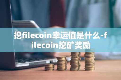 挖filecoin幸运值是什么-filecoin挖矿奖励