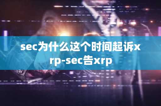 sec为什么这个时间起诉xrp-sec告xrp