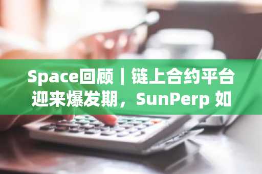 Space回顾｜链上合约平台迎来爆发期，SunPerp 如何成为 Perp DEX 赛道黑马？