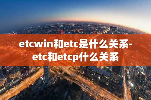 etcwin和etc是什么关系-etc和etcp什么关系