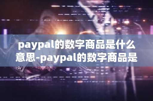 paypal的数字商品是什么意思-paypal的数字商品是什么意思啊