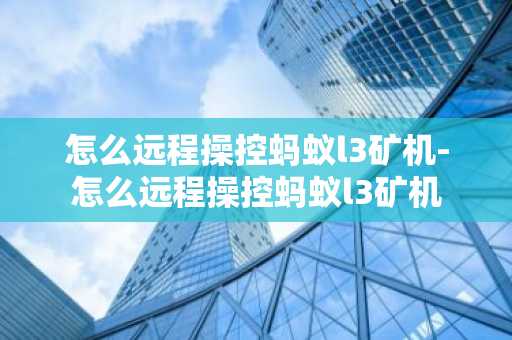 怎么远程操控蚂蚁l3矿机-怎么远程操控蚂蚁l3矿机