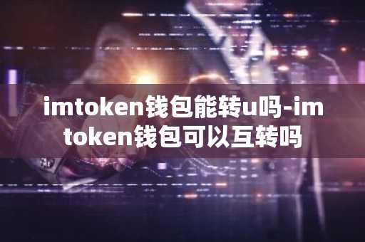 imtoken钱包能转u吗-imtoken钱包可以互转吗