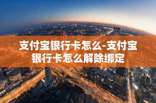 支付宝银行卡怎么-支付宝银行卡怎么解除绑定