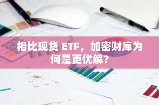 相比现货 ETF，加密财库为何是更优解？