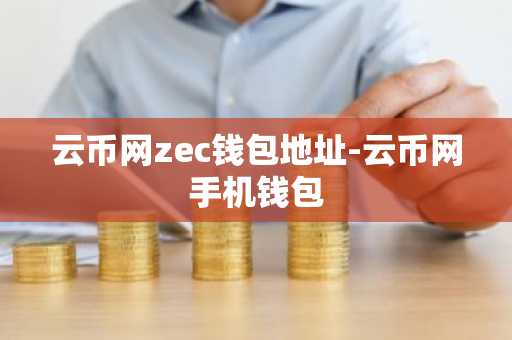 云币网zec钱包地址-云币网手机钱包