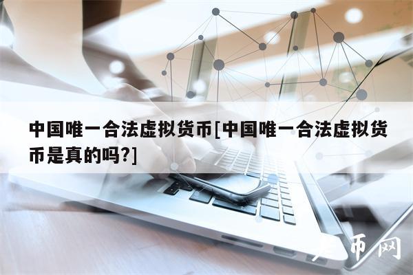 中国唯一合法虚拟货币[中国唯一合法虚拟货币是真的吗？]