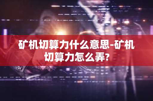 矿机切算力什么意思-矿机切算力怎么弄?