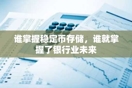 谁掌握稳定币存储，谁就掌握了银行业未来