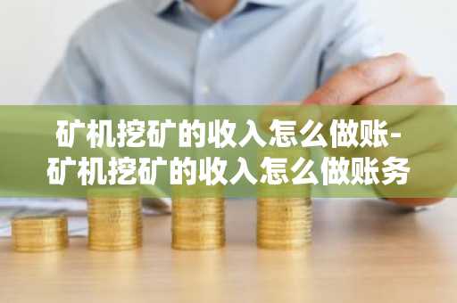 矿机挖矿的收入怎么做账-矿机挖矿的收入怎么做账务