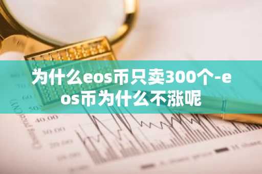 为什么eos币只卖300个-eos币为什么不涨呢