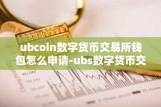 ubcoin数字货币交易所钱包怎么申请-ubs数字货币交易