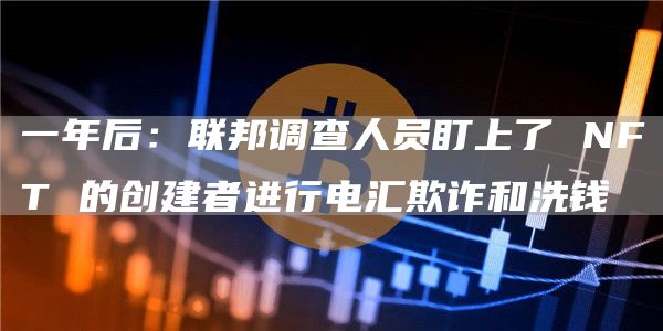 一年后：联邦调查人员盯上了 NFT 的创建者进行电汇欺诈和洗钱