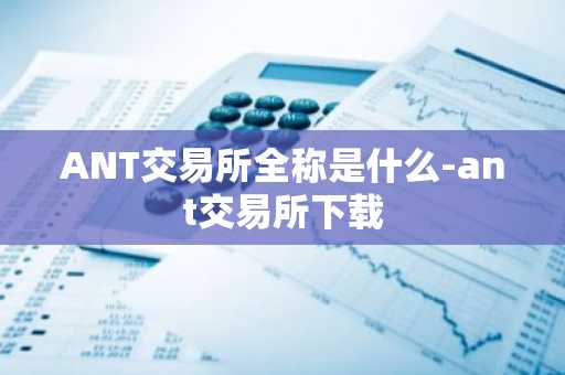 ANT交易所全称是什么-ant交易所下载