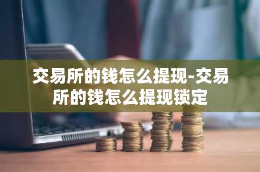交易所的钱怎么提现-交易所的钱怎么提现锁定