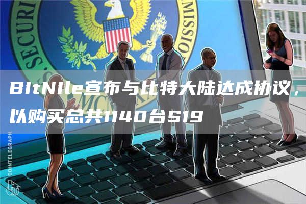 BitNile宣布与比特大陆达成协议，以购买总共1140台S19