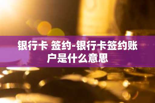 银行卡 签约-银行卡签约账户是什么意思
