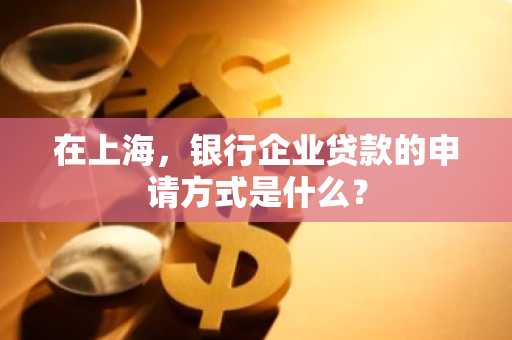 在上海，银行企业贷款的申请方式是什么？