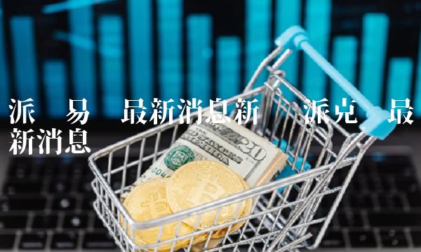 派币易货最新消息新闻