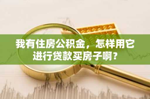 我有住房公积金，怎样用它进行贷款买房子啊？