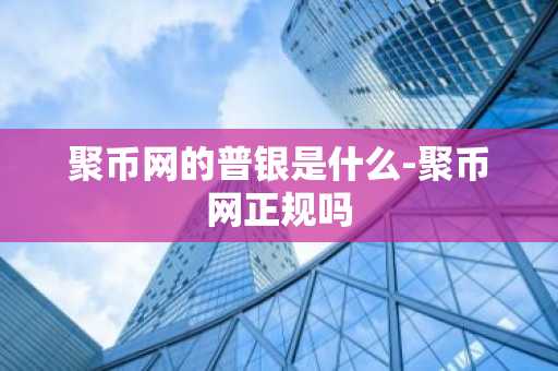 聚币网的普银是什么-聚币网正规吗