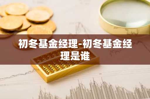 初冬基金经理-初冬基金经理是谁