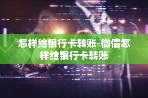 怎样给银行卡转账-微信怎样给银行卡转账