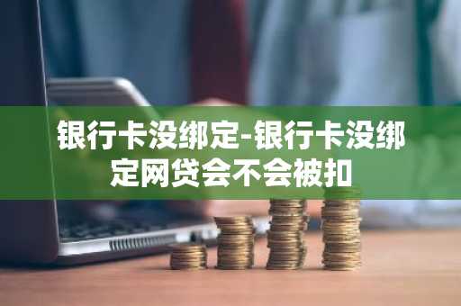 银行卡没绑定-银行卡没绑定网贷会不会被扣