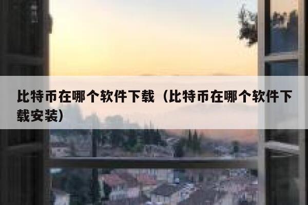 比特币在哪个软件下载（比特币在哪个软件下载安装）
