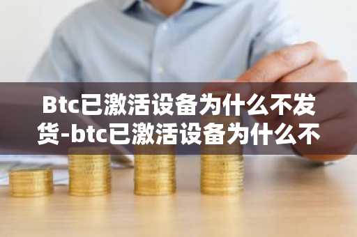 Btc已激活设备为什么不发货-btc已激活设备为什么不发货了呢