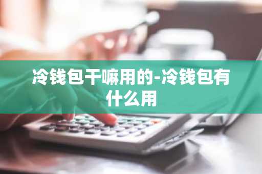 冷钱包干嘛用的-冷钱包有什么用