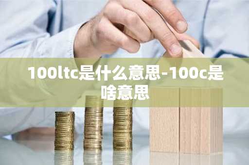 100ltc是什么意思-100c是啥意思