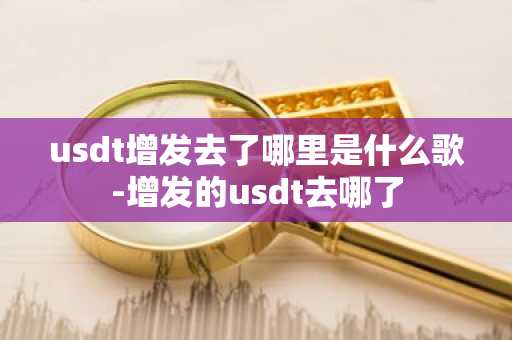 usdt增发去了哪里是什么歌-增发的usdt去哪了