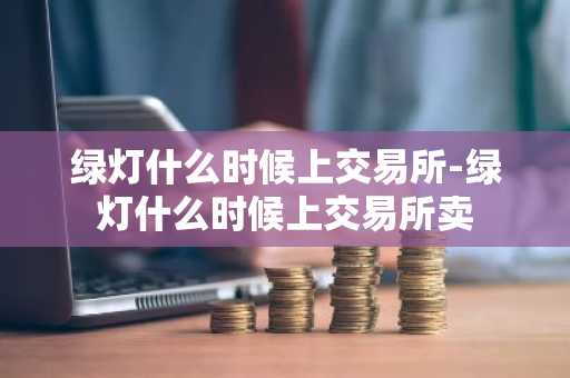 绿灯什么时候上交易所-绿灯什么时候上交易所卖