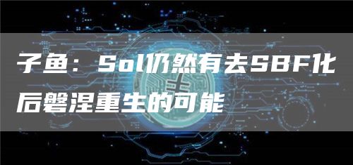 子鱼：Sol仍然有去SBF化后磐涅重生的可能