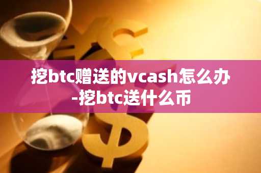 挖btc赠送的vcash怎么办-挖btc送什么币