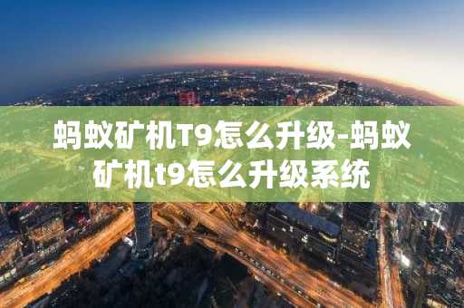 蚂蚁矿机T9怎么升级-蚂蚁矿机t9怎么升级系统